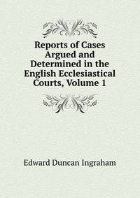Reports of Cases Argued and Determined in the English Ecclesiastical Courts, Volume 1