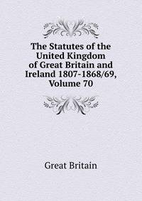 The Statutes of the United Kingdom of Great Britain and Ireland 1807-1868/69, Volume 70