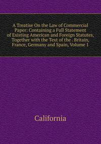 A Treatise On the Law of Commercial Paper: Containing a Full Statement of Existing American and Foreign Statutes, Together with the Text of the . Britain, France, Germany and Spain, Volume 1