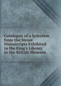 Catalogue of a Selection from the Stowe Manuscripts Exhibited in the King's Library in the British Museum