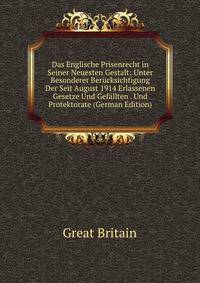 Das Englische Prisenrecht in Seiner Neuesten Gestalt: Unter Besonderer Berucksichtigung Der Seit August 1914 Erlassenen Gesetze Und Gefallten . Und Protektorate (German Edition)