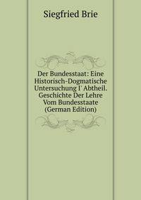 Der Bundesstaat: Eine Historisch-Dogmatische Untersuchung I' Abtheil. Geschichte Der Lehre Vom Bundesstaate (German Edition)