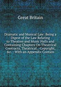 Dramatic and Musical Law: Being a Digest of the Law Relating to Theatres and Music Halls and Containing Chapters On Theatrical Contracts, Theatrical, . Copyright, &amp;c. : With an Appendix Contain