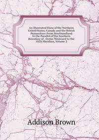 An Illustrated Flora of the Northern United States, Canada and the British Possessions: From Newfoundland to the Parallel of the Southern Boundary of . Ocean Westward to the 102D Meridian, Volume 3