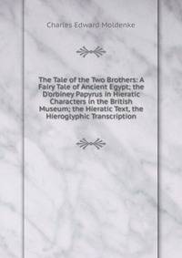 The Tale of the Two Brothers: A Fairy Tale of Ancient Egypt; the D'orbiney Papyrus in Hieratic Characters in the British Museum; the Hieratic Text, the Hieroglyphic Transcription