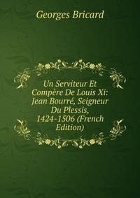Un Serviteur Et Compere De Louis Xi: Jean Bourre, Seigneur Du Plessis, 1424-1506 (French Edition)