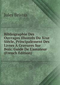 Bibliographie Des Ouvrages Illustr?s Du Xixe Si?cle, Principalement Des Livres ? Gravures Sur Bois: Guide De L'amateur (French Edition)