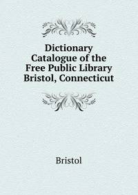 Dictionary Catalogue of the Free Public Library Bristol, Connecticut