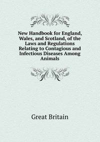 New Handbook for England, Wales, and Scotland, of the Laws and Regulations Relating to Contagious and Infectious Diseases Among Animals