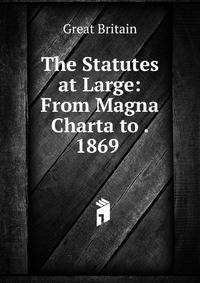 The Statutes at Large: From Magna Charta to . 1869 .