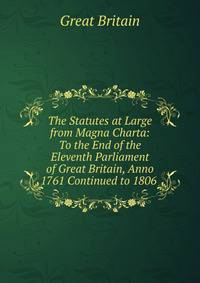 The Statutes at Large from Magna Charta: To the End of the Eleventh Parliament of Great Britain, Anno 1761 Continued to 1806 .