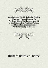 Catalogue of the Birds in the British Museum: Passeriformes, Or Perching Birds. Cichlomorphoe: Pt. V, Containing the Families Paridoe and Laniidoe . (Creepers and Nuthatches) by H. Godaw