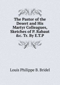 The Pastor of the Desert and His Martyr Colleagues, Sketches of P. Rabaut &amp;c. Tr. By E.T.P