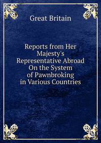 Reports from Her Majesty's Representative Abroad On the System of Pawnbroking in Various Countries