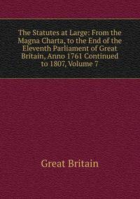 The Statutes at Large: From the Magna Charta, to the End of the Eleventh Parliament of Great Britain, Anno 1761 Continued to 1807, Volume 7
