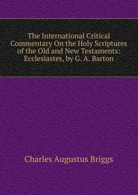 The International Critical Commentary On the Holy Scriptures of the Old and New Testaments: Ecclesiastes, by G. A. Barton