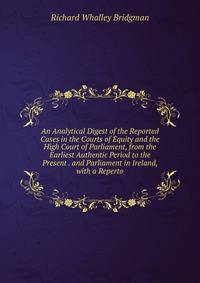 An Analytical Digest of the Reported Cases in the Courts of Equity and the High Court of Parliament, from the Earliest Authentic Period to the Present . and Parliament in Ireland, with a Reperto