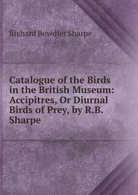Catalogue of the Birds in the British Museum: Accipitres, Or Diurnal Birds of Prey, by R.B. Sharpe