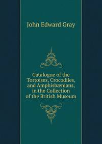 Catalogue of the Tortoises, Crocodiles, and Amphisb?nians, in the Collection of the British Museum