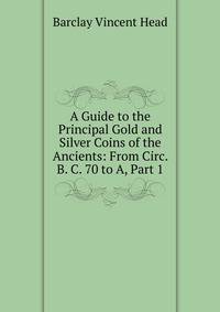 A Guide to the Principal Gold and Silver Coins of the Ancients: From Circ. B. C. 70 to A, Part 1
