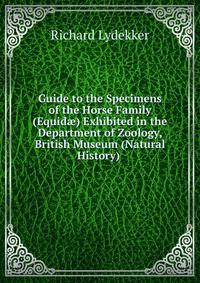 Guide to the Specimens of the Horse Family (Equid?) Exhibited in the Department of Zoology, British Museum (Natural History) .