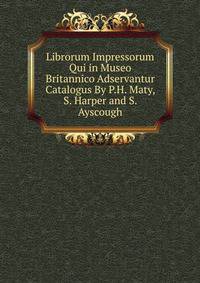 Librorum Impressorum Qui in Museo Britannico Adservantur Catalogus By P.H. Maty, S. Harper and S. Ayscough.