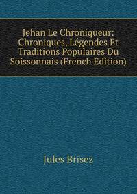 Jehan Le Chroniqueur: Chroniques, Legendes Et Traditions Populaires Du Soissonnais (French Edition)