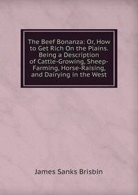 The Beef Bonanza: Or, How to Get Rich On the Plains. Being a Description of Cattle-Growing, Sheep-Farming, Horse-Raising, and Dairying in the West