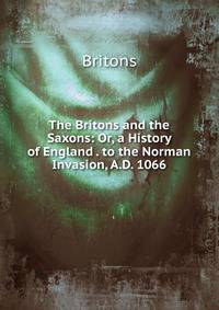 The Britons and the Saxons: Or, a History of England . to the Norman Invasion, A.D. 1066