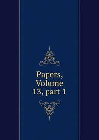 Papers, Volume 13, part 1