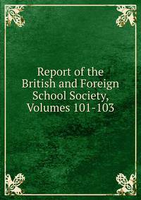 Report of the British and Foreign School Society, Volumes 101-103