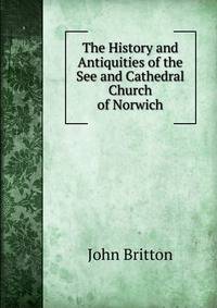 The History and Antiquities of the See and Cathedral Church of Norwich