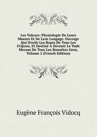 Les Voleurs: Physiologie De Leurs Moeurs Et De Leur Langage. Ouvrage Qui Dvoile Les Ruses De Tous Les Fripons, Et Destine A Devenir Le Vade Mecum De Tous Les Bonnetes Gens, Volume 2 (French Edition)