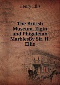 The British Museum. Elgin and Phigaleian MarblesBy Sir. H. Ellis.