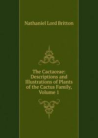 The Cactaceae: Descriptions and Illustrations of Plants of the Cactus Family, Volume 1