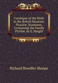 Catalogue of the Birds in the British Museum: Picarioe, Scansores, Containing the Family Picidoe, by E. Hargitt