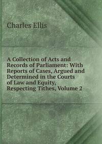 A Collection of Acts and Records of Parliament: With Reports of Cases, Argued and Determined in the Courts of Law and Equity, Respecting Tithes, Volume 2