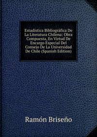 Estadistica Bibliografica De La Literatura Chilena: Obra Compuesta, En Virtud De Encargo Especial Del Consejo De La Universidad De Chile (Spanish Edition)