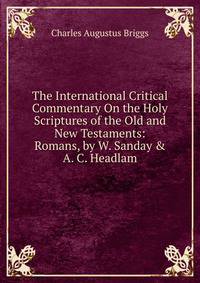 The International Critical Commentary On the Holy Scriptures of the Old and New Testaments: Romans, by W. Sanday &amp; A. C. Headlam