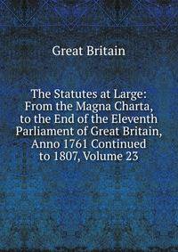 The Statutes at Large: From the Magna Charta, to the End of the Eleventh Parliament of Great Britain, Anno 1761 Continued to 1807, Volume 23