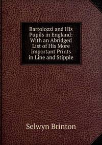 Bartolozzi and His Pupils in England: With an Abridged List of His More Important Prints in Line and Stipple