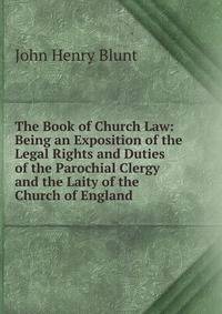 The Book of Church Law: Being an Exposition of the Legal Rights and Duties of the Parochial Clergy and the Laity of the Church of England