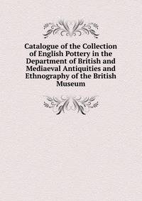Catalogue of the Collection of English Pottery in the Department of British and Mediaeval Antiquities and Ethnography of the British Museum