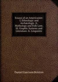 Essays of an Americanist: I. Ethnologic and Arch?ologic. Ii. Mythology and Folk Lore. Iii. Graphic Systems and Literature. Iv. Linguistic