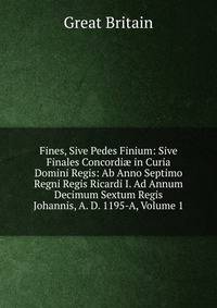 Fines, Sive Pedes Finium: Sive Finales Concordi? in Curia Domini Regis: Ab Anno Septimo Regni Regis Ricardi I. Ad Annum Decimum Sextum Regis Johannis, A. D. 1195-A, Volume 1