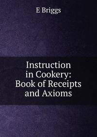 Instruction in Cookery: Book of Receipts and Axioms