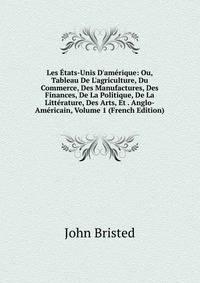 Les ?tats-Unis D'am?rique: Ou, Tableau De L'agriculture, Du Commerce, Des Manufactures, Des Finances, De La Politique, De La Litt?rature, Des Arts, Et . Anglo-Am?ricain, Volume 1 (French Edition)