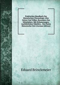 Praktisches Handbuch Der Historischen Chronologie Aller Zeiten Und Volker, Besonders Des Mittelalters: Mit Erlauterungen, Ausfuhrlichen Tabellen, . Des Daten Historischer Erei (German Edition)