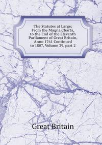 The Statutes at Large: From the Magna Charta, to the End of the Eleventh Parliament of Great Britain, Anno 1761 Continued to 1807, Volume 39, part 2
