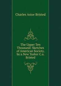 The Upper Ten Thousand: Sketches of American Society. by a New Yorker C.a. Bristed.